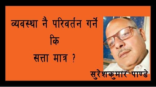 व्यवस्था नै परिवर्तन गर्ने कि सत्ता मात्र ?