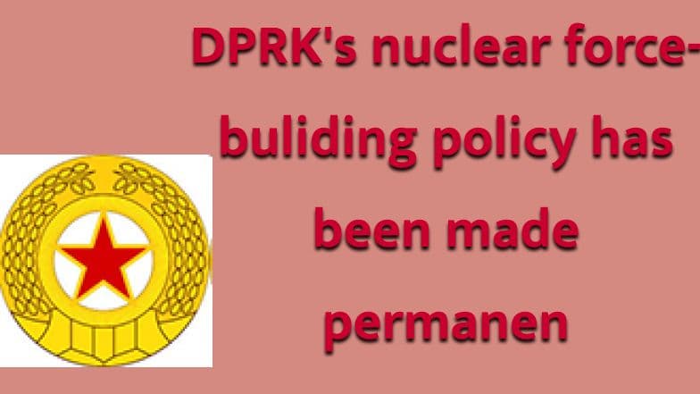 DPRK's nuclear force-buliding policy has been made permanen