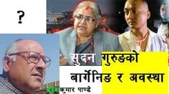 सुदन गुरूङको बार्गेनिङ र अवस्था